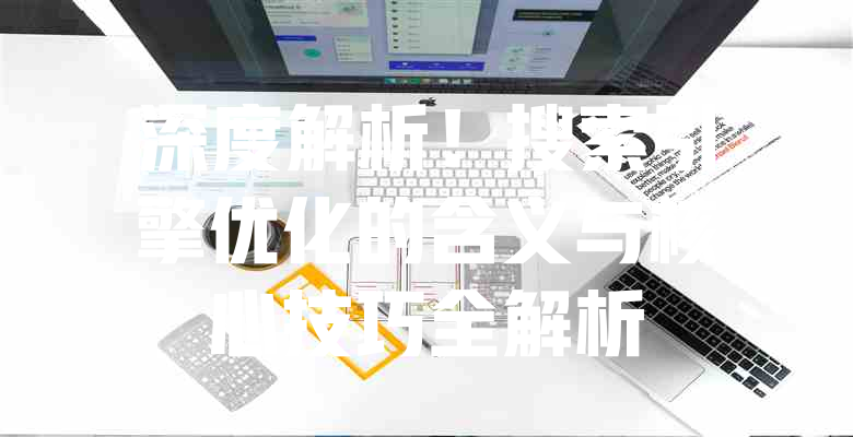 深度解析!搜索引擎优化的含义与核心技巧全解析 一