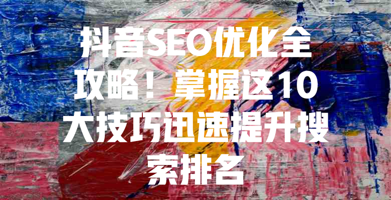抖音SEO优化全攻略!掌握这10大技巧迅速提升搜索排名 一