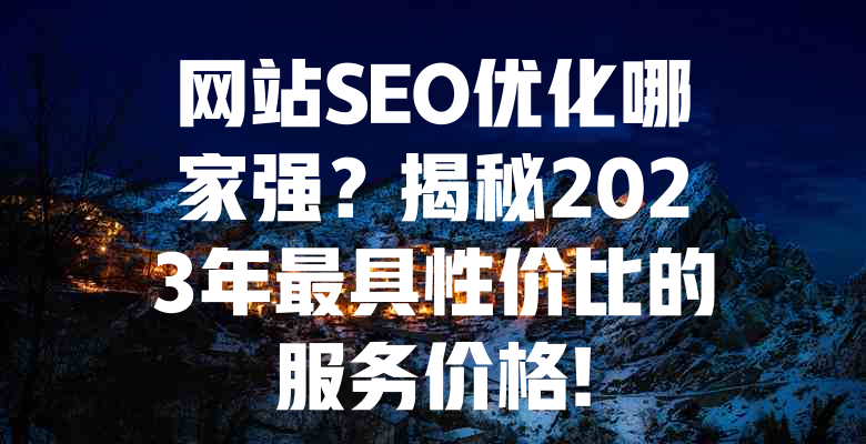 网站SEO优化哪家强?揭秘2023年最具性价比的服务价格! 一