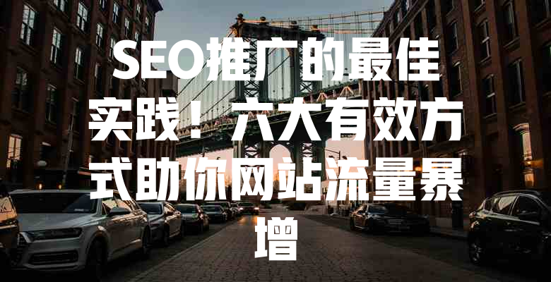 SEO推广的最佳实践!六大有效方式助你网站流量暴增 一