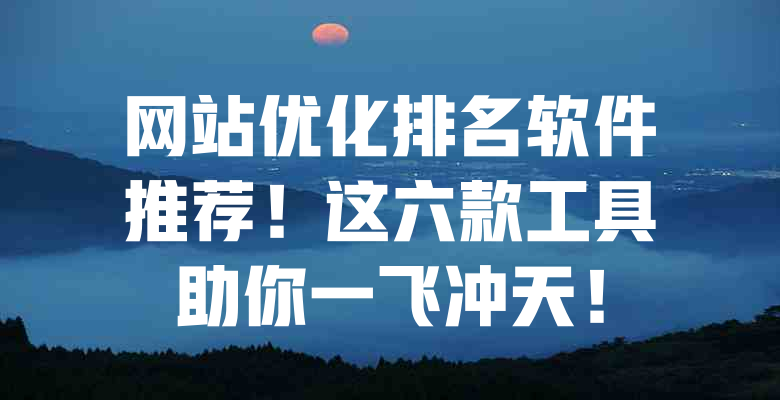 网站优化排名软件推荐!这六款工具助你一飞冲天! 一