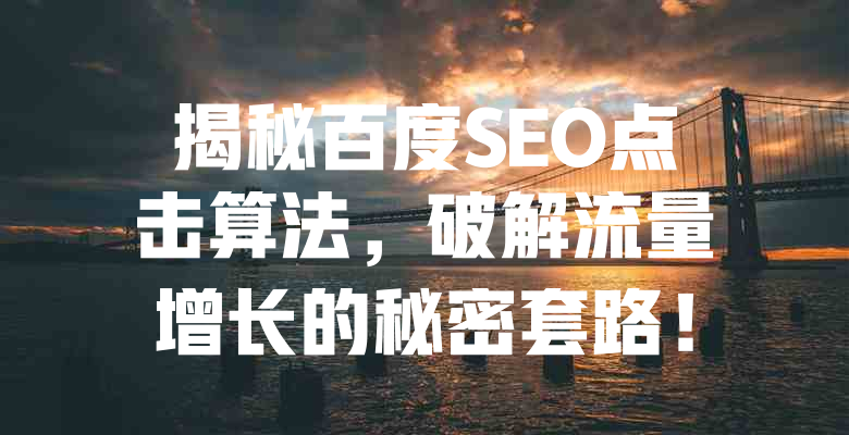 揭秘百度SEO点击算法,破解流量增长的秘密套路! 一