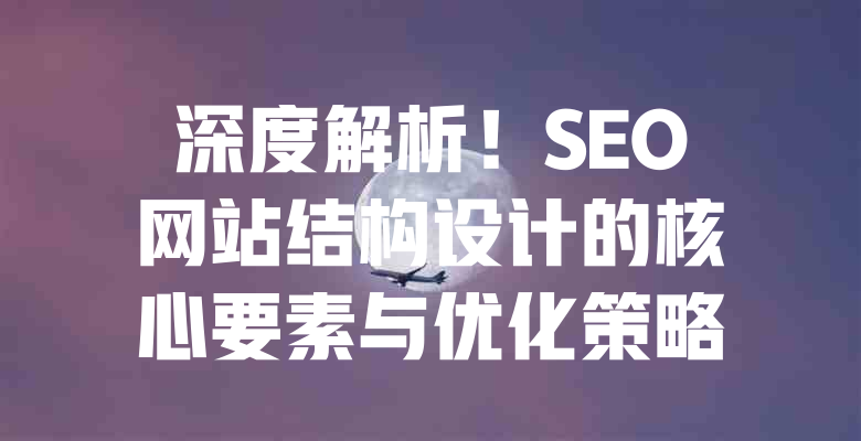 深度解析!SEO网站结构设计的核心要素与优化策略 一