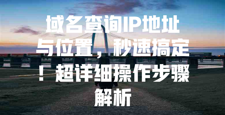 域名查询IP地址与位置,秒速搞定!超详细操作步骤解析 一
