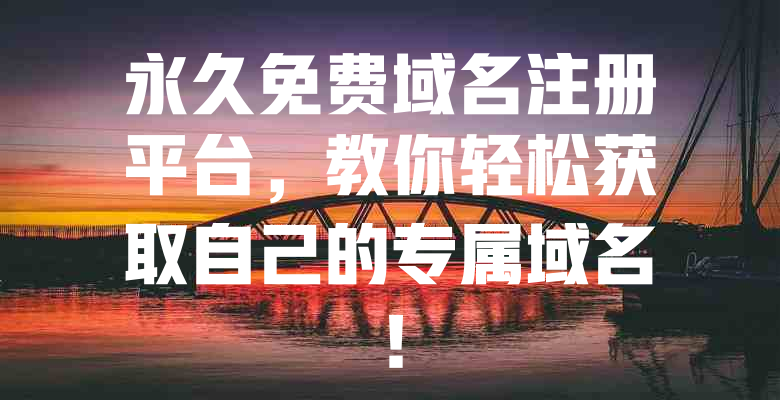 永久免费域名注册平台,教你轻松获取自己的专属域名! 一
