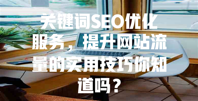 关键词SEO优化服务,提升网站流量的实用技巧你知道吗? 一