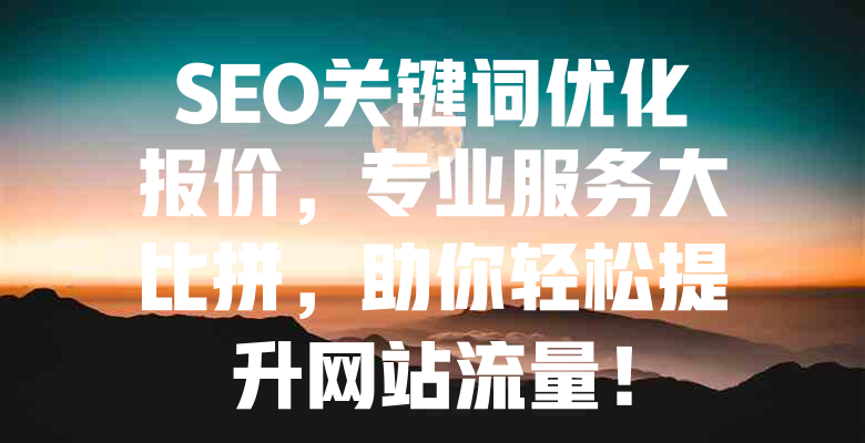 SEO关键词优化报价,专业服务大比拼,助你轻松提升网站流量! 一