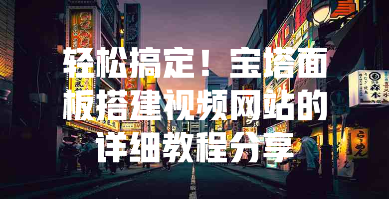 轻松搞定!宝塔面板搭建视频网站的详细教程分享 一
