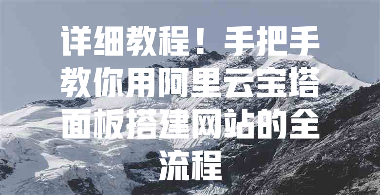 详细教程!手把手教你用阿里云宝塔面板搭建网站的全流程 一
