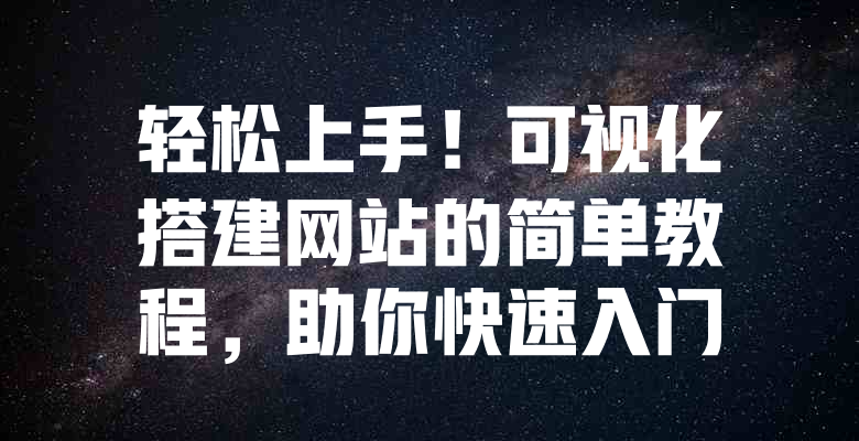 轻松上手!可视化搭建网站的简单教程,助你快速入门 一