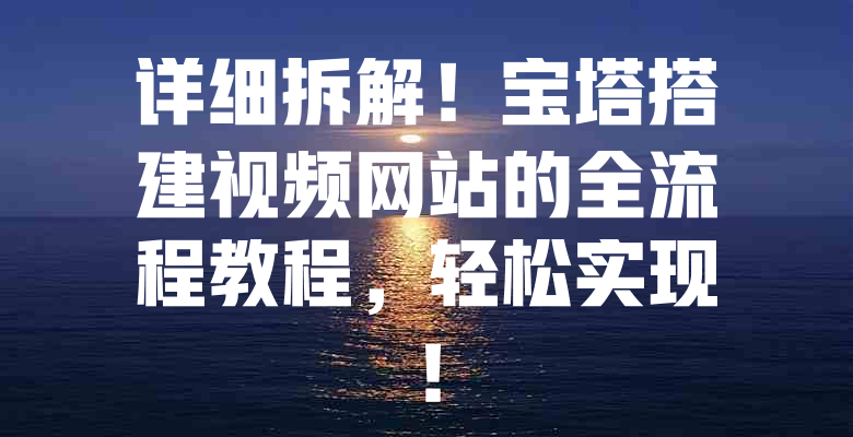 详细拆解!宝塔搭建视频网站的全流程教程,轻松实现! 一