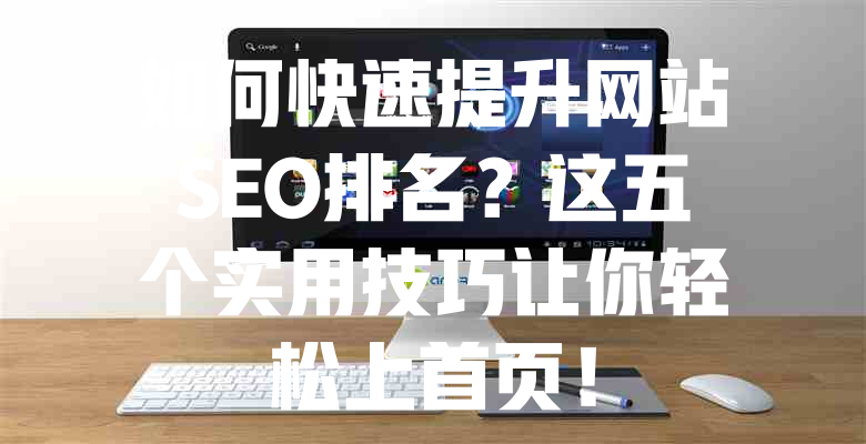如何快速提升网站SEO排名?这五个实用技巧让你轻松上首页! 一