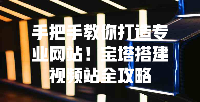 手把手教你打造专业网站!宝塔搭建视频站全攻略 一