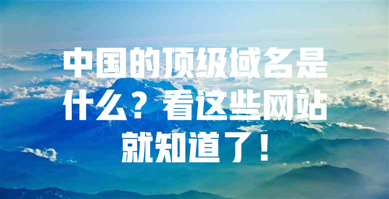 中国的顶级域名是什么?看这些网站就知道了! 一