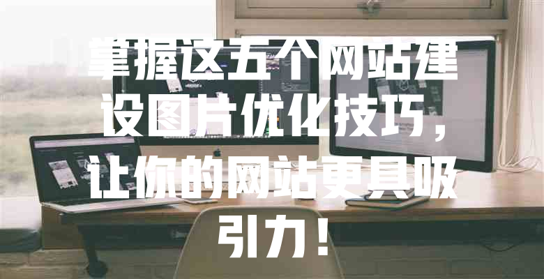 掌握这五个网站建设图片优化技巧,让你的网站更具吸引力! 一