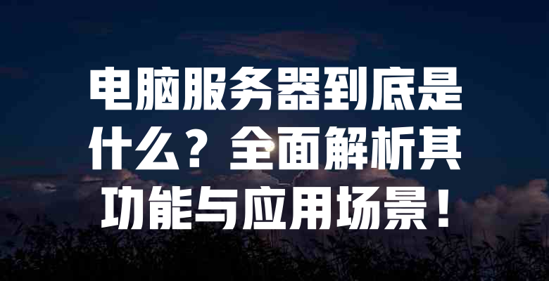 电脑服务器到底是什么?全面解析其功能与应用场景! 一