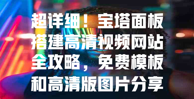超详细!宝塔面板搭建高清视频网站全攻略,免费模板和高清版图片分享 一
