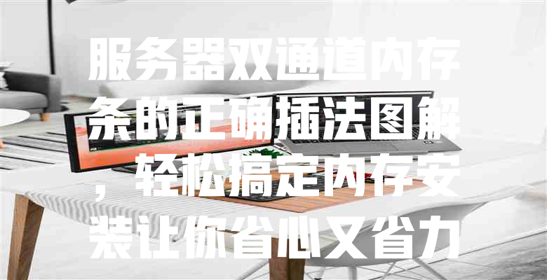 服务器双通道内存条的正确插法图解,轻松搞定内存安装让你省心又省力! 一