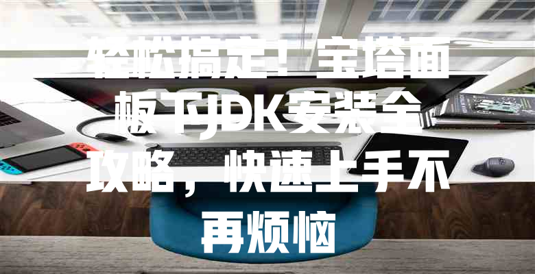 轻松搞定!宝塔面板下JDK安装全攻略,快速上手不再烦恼 一