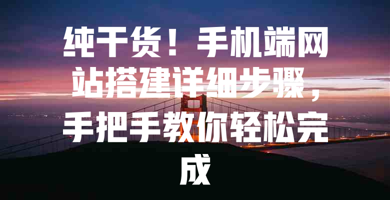 纯干货!手机端网站搭建详细步骤,手把手教你轻松完成 一