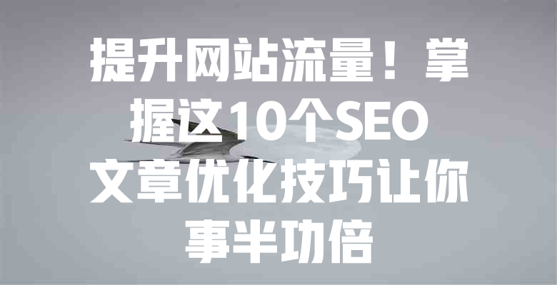 提升网站流量!掌握这10个SEO文章优化技巧让你事半功倍 一