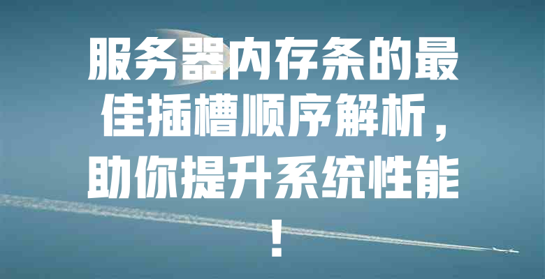 服务器内存条的最佳插槽顺序解析,助你提升系统性能! 一
