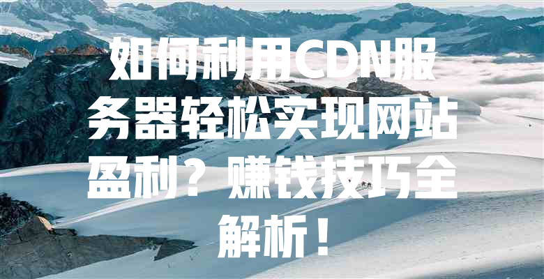 如何利用CDN服务器轻松实现网站盈利?赚钱技巧全解析! 一