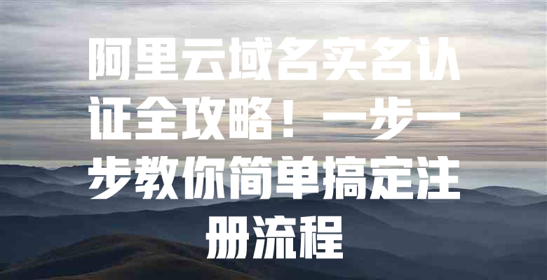 阿里云域名实名认证全攻略!一步一步教你简单搞定注册流程 一