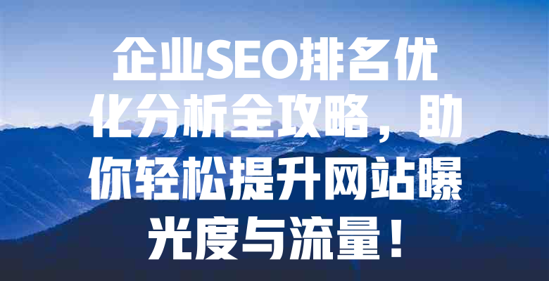 企业SEO排名优化分析全攻略,助你轻松提升网站曝光度与流量! 一