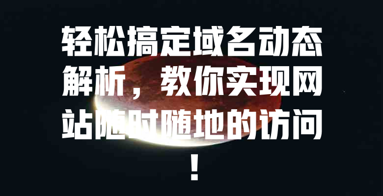 轻松搞定域名动态解析,教你实现网站随时随地的访问! 一