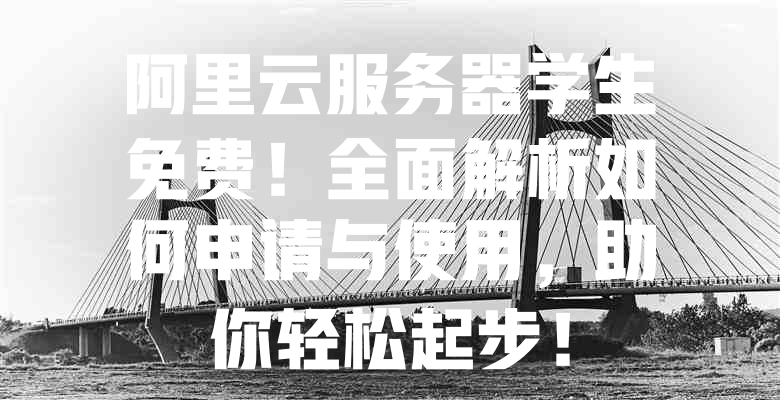 阿里云服务器学生免费!全面解析如何申请与使用,助你轻松起步! 一