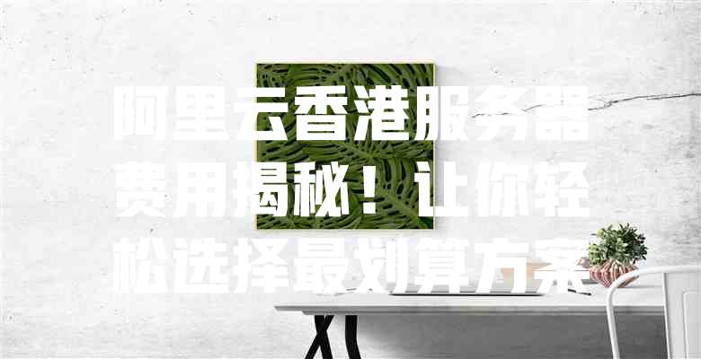阿里云香港服务器费用揭秘!让你轻松选择最划算方案 一