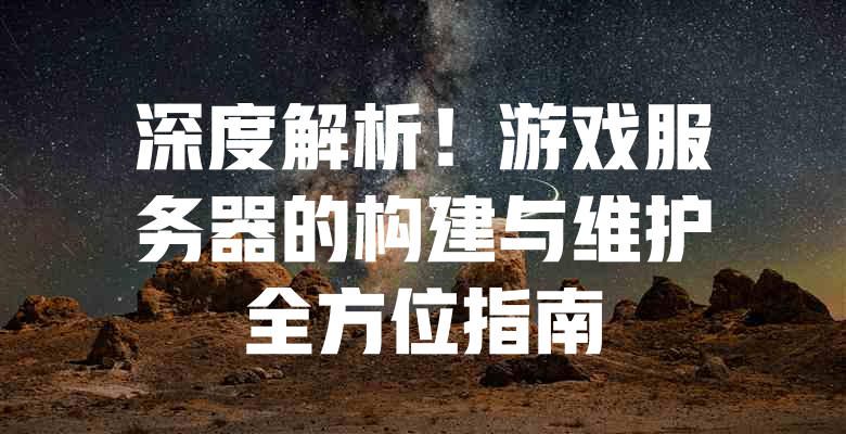 深度解析!游戏服务器的构建与维护全方位指南 一