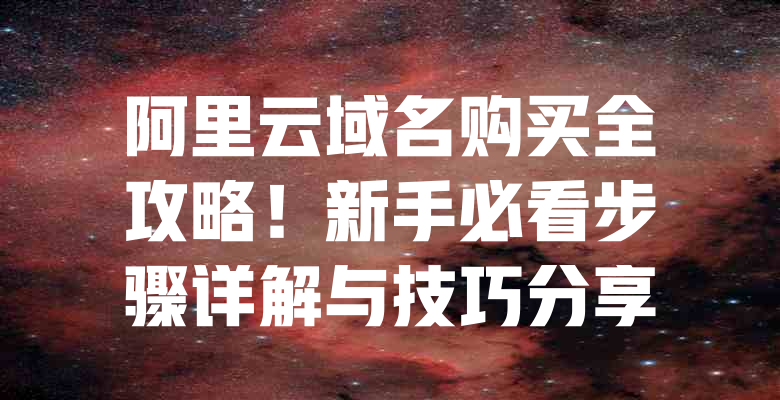 阿里云域名购买全攻略!新手必看步骤详解与技巧分享 一