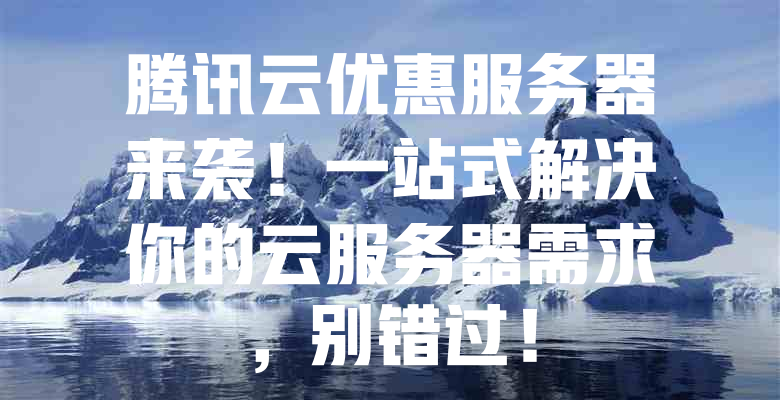 腾讯云优惠服务器来袭!一站式解决你的云服务器需求,别错过! 一