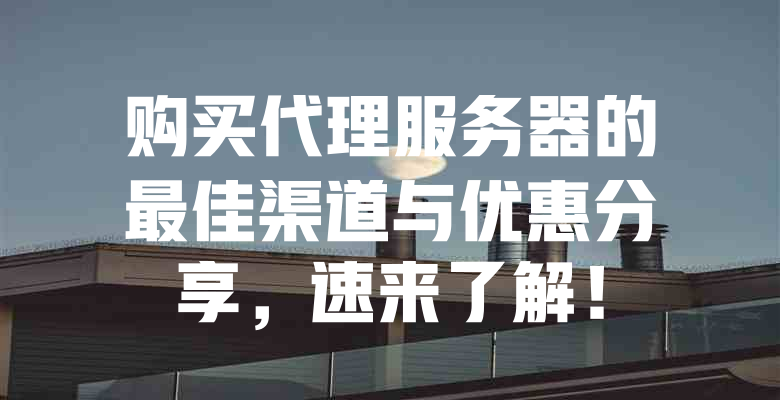购买代理服务器的最佳渠道与优惠分享,速来了解! 一