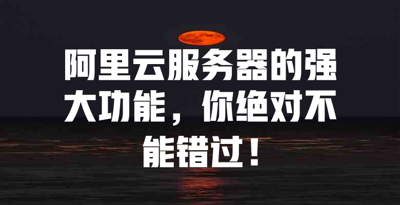 阿里云服务器的强大功能,你绝对不能错过! 一