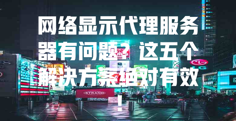 网络显示代理服务器有问题?这五个解决方案绝对有效! 一