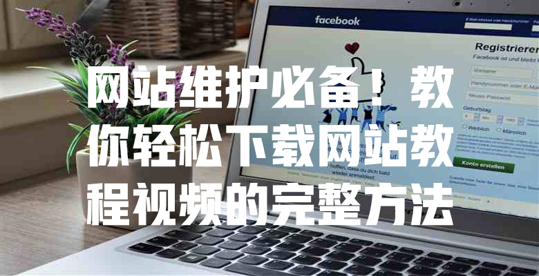 网站维护必备!教你轻松下载网站教程视频的完整方法 一