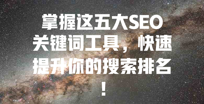 掌握这五大SEO关键词工具,快速提升你的搜索排名! 一