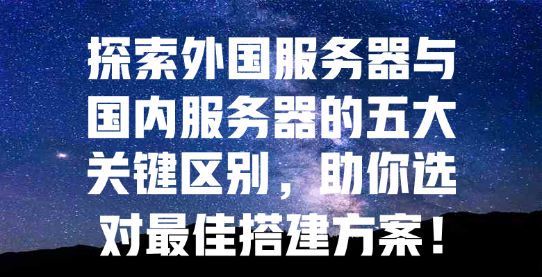 探索外国服务器与国内服务器的五大关键区别,助你选对最佳搭建方案! 一