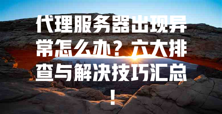 代理服务器出现异常怎么办?六大排查与解决技巧汇总! 一