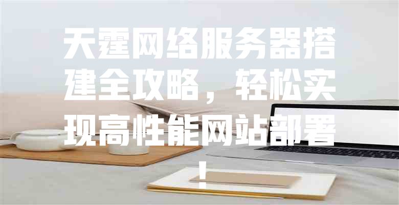 天霆网络服务器搭建全攻略,轻松实现高性能网站部署! 一