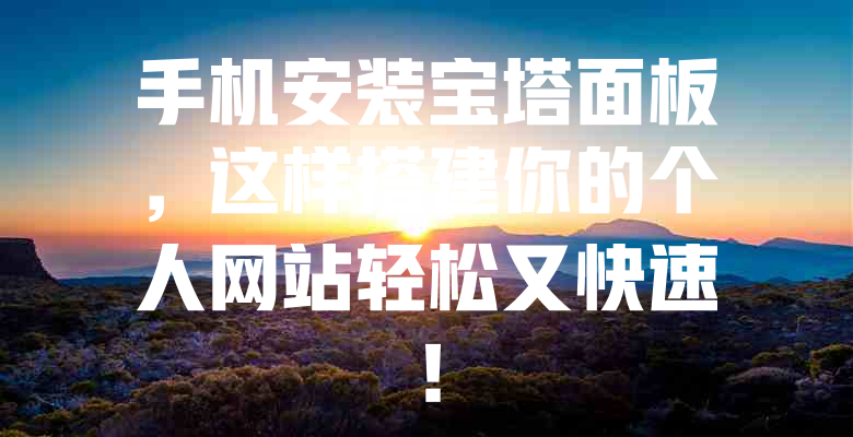 手机安装宝塔面板,这样搭建你的个人网站轻松又快速! 一