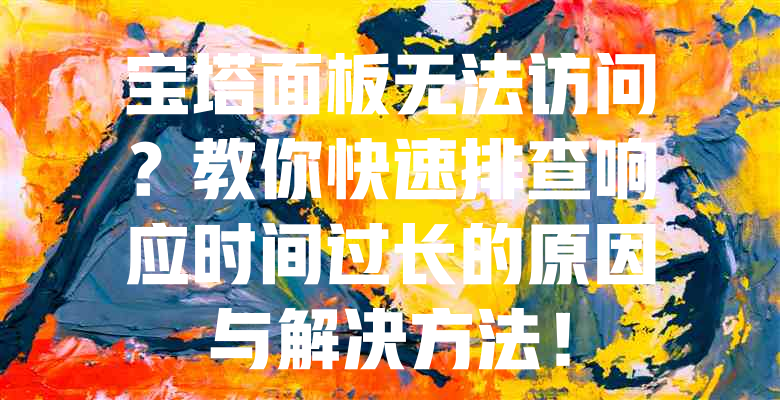 宝塔面板无法访问？教你快速排查响应时间过长的原因与解决方法！ - 欧站网