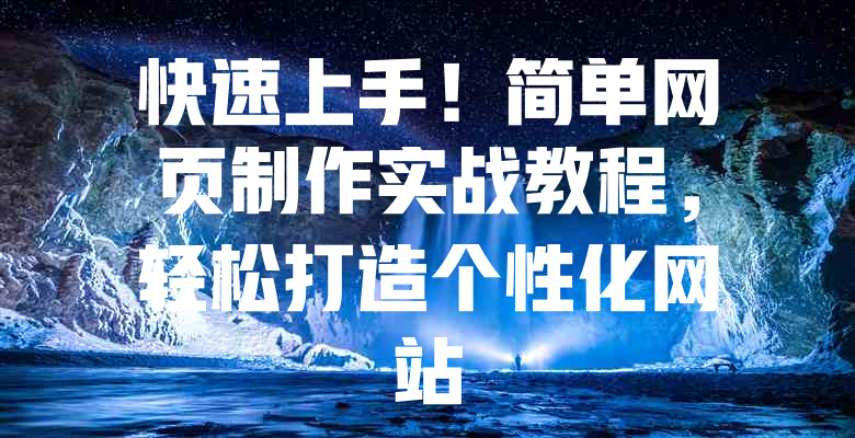 快速上手!简单网页制作实战教程,轻松打造个性化网站 一