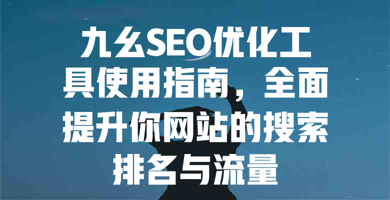 九幺SEO优化工具使用指南,全面提升你网站的搜索排名与流量 一