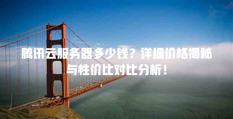 腾讯云服务器多少钱?详细价格揭秘与性价比对比分析! 一