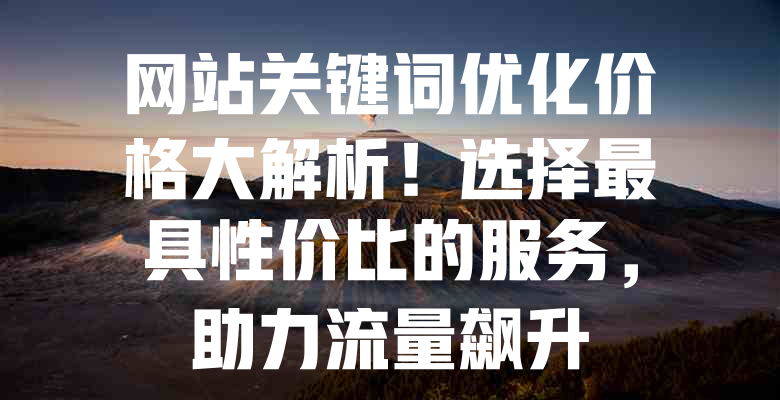 网站关键词优化价格大解析!选择最具性价比的服务,助力流量飙升 一