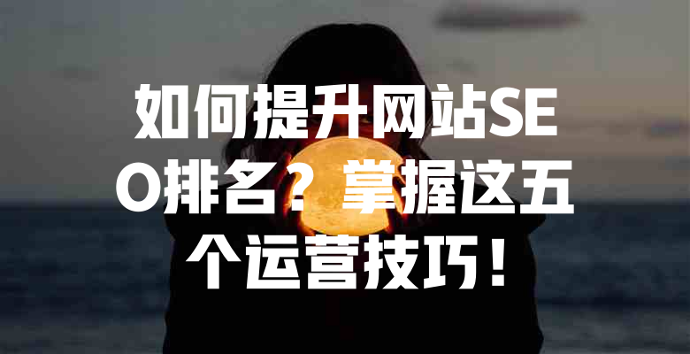 如何提升网站SEO排名?掌握这五个运营技巧! 一